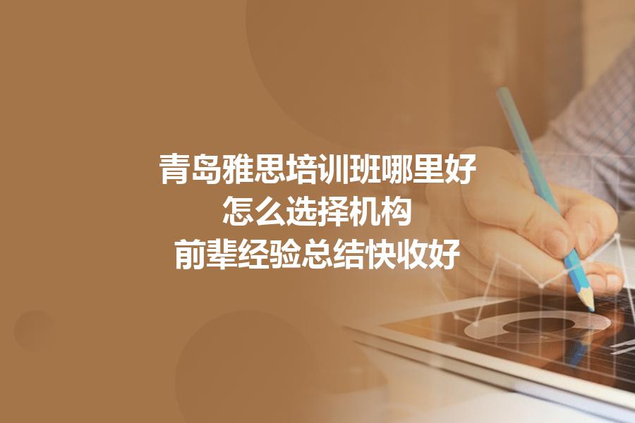 青岛雅思培训班哪里好，怎么选择机构？前辈经验总结快收好