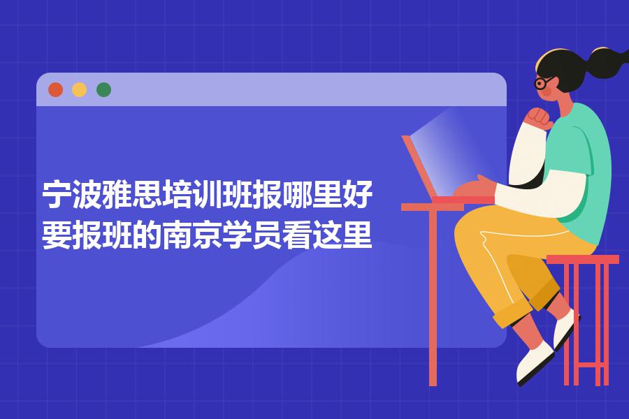 宁波雅思培训班报哪里好？要报班的南京学员看这里