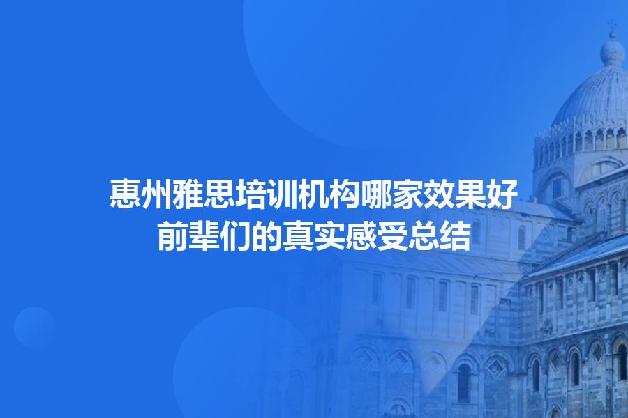 惠州雅思培训机构哪家效果好？前辈们的真实感受总结