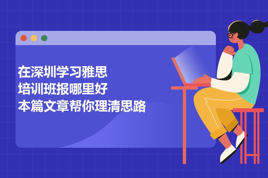 在深圳学习雅思，培训班报哪里好？本篇文章帮你理清思路