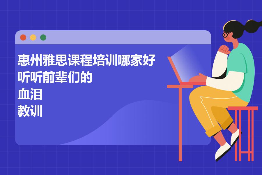 惠州雅思课程培训哪家好？听听前辈们的“血泪”教训