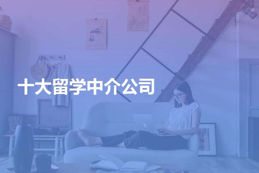 十大留学中介公司具体是哪些？逐一为你分析介绍