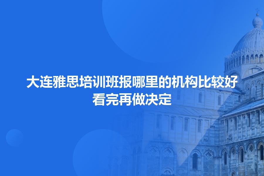 大连雅思培训班报哪里的机构比较好？看完再做决定