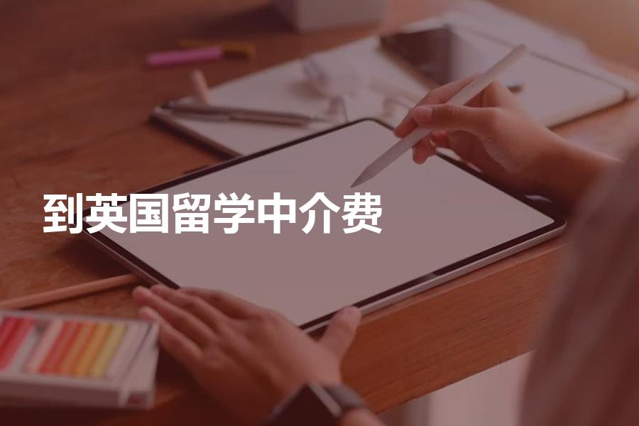 到英国留学的中介费需要多少钱？认准这些费用标准！