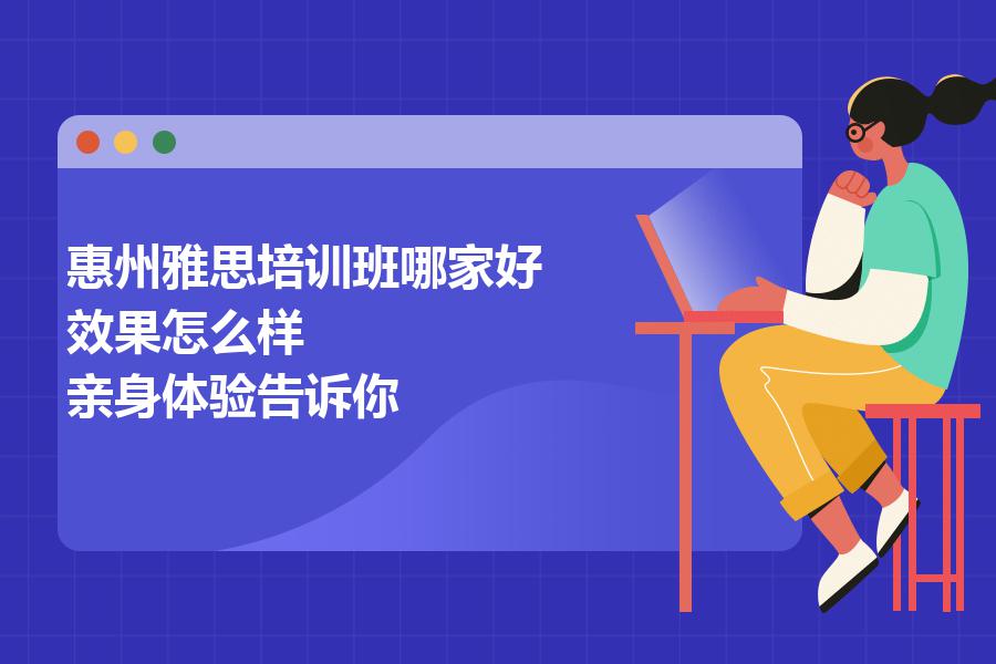 惠州雅思培训班哪家好，效果怎么样？亲身体验告诉你