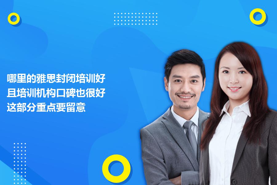 哪里的雅思封闭培训好,且培训机构口碑也很好？这部分重点要留意