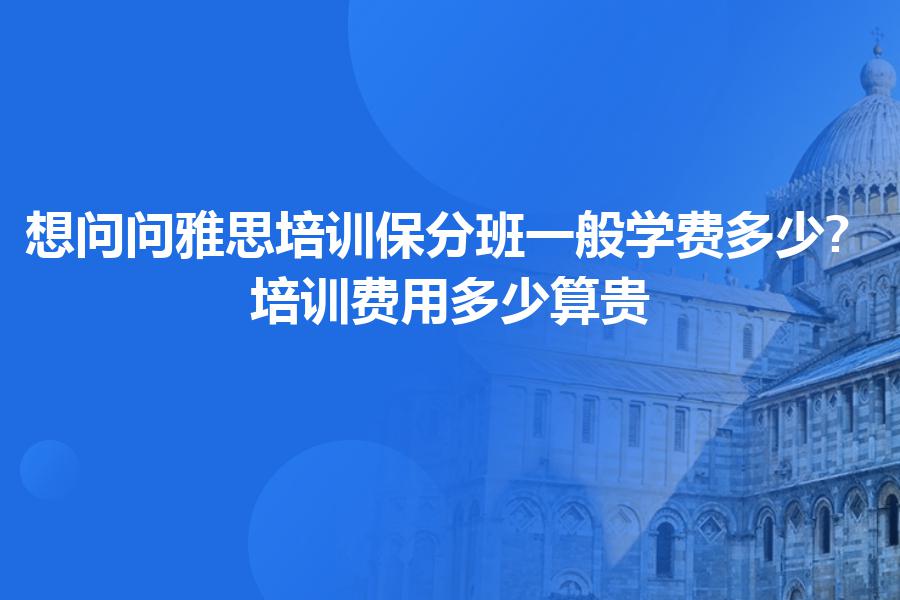 想问问雅思培训保分班一般学费多少?,培训费用多少算贵？