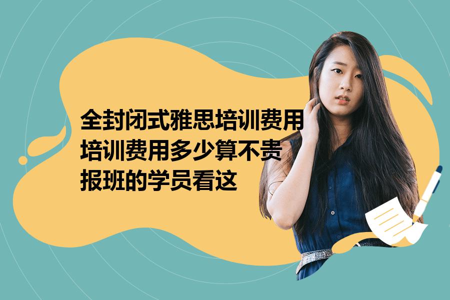 全封闭式雅思培训费用,培训费用多少算不贵？报班的学员看这