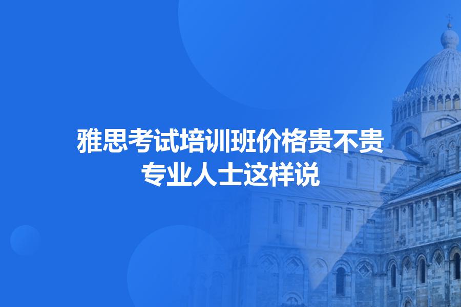 雅思考试培训班价格贵不贵？专业人士这样说