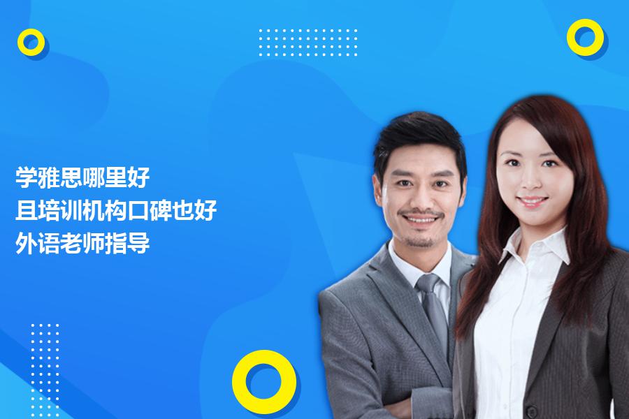 学雅思哪里好,且培训机构口碑也好？外语老师指导