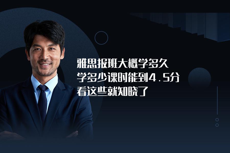 雅思报班大概学多久,学多少课时能到4.5分？看这些就知晓了