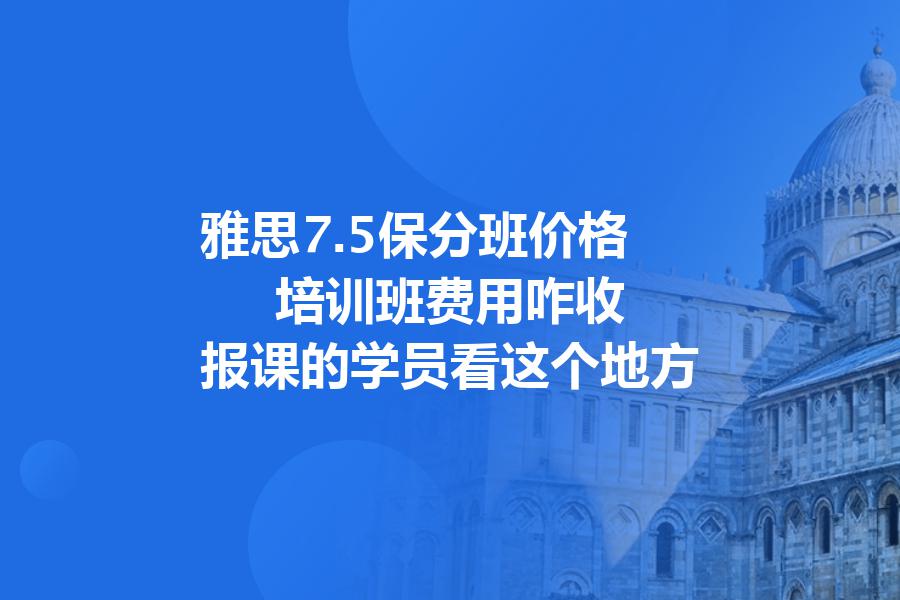 雅思7.5保分班价格,培训班费用咋收？报课的学员看这个地方