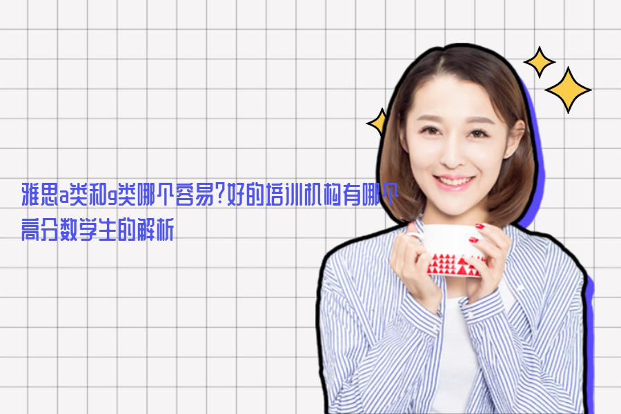雅思a类和g类哪个容易?好的培训机构有哪个？高分数学生的解析