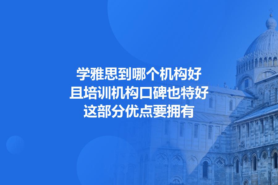 学雅思到哪个机构好,且培训机构口碑也特好？这部分优点要拥有