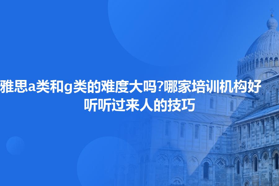 雅思a类和g类的难度大吗?哪家培训机构好？听听过来人的技巧