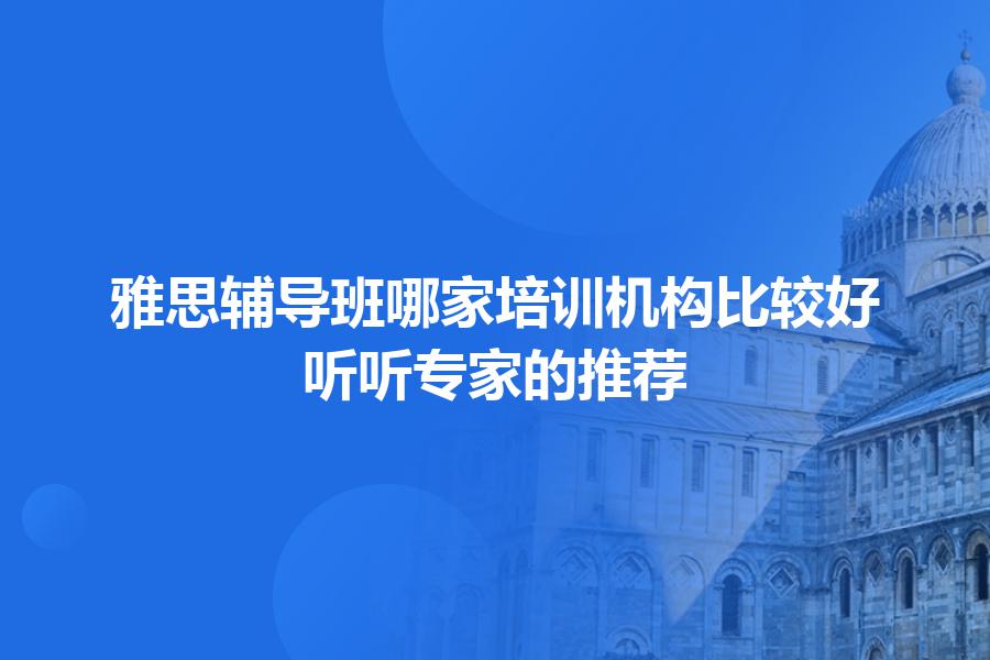雅思辅导班哪家培训机构比较好？听听专家的推荐
