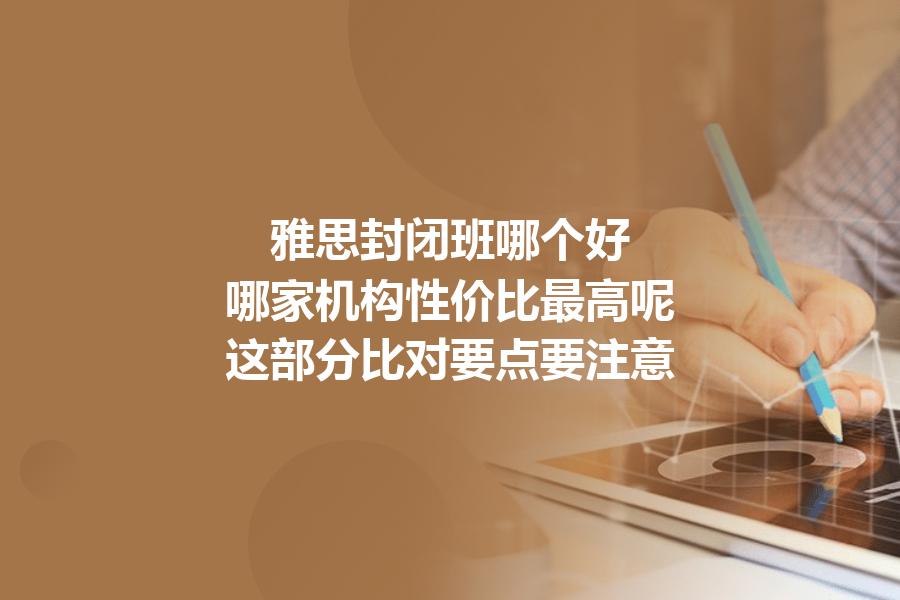 雅思封闭班哪个好,哪家机构性价比最高呢？这部分比对要点要注意