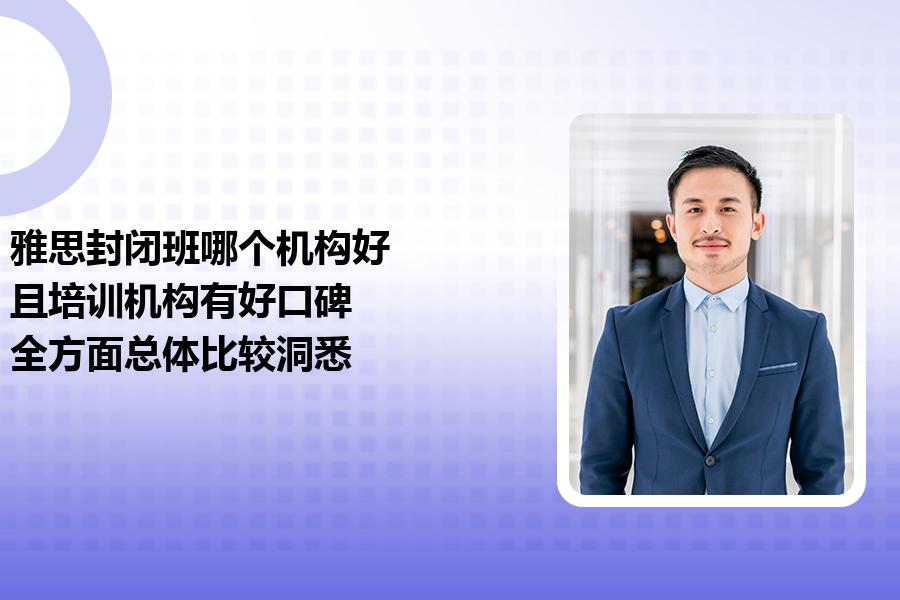 雅思封闭班哪个机构好，且培训机构有好口碑？全方面总体比较洞悉