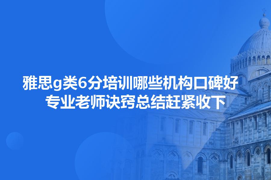 雅思g类6分培训哪些机构口碑好？专业老师诀窍总结赶紧收下