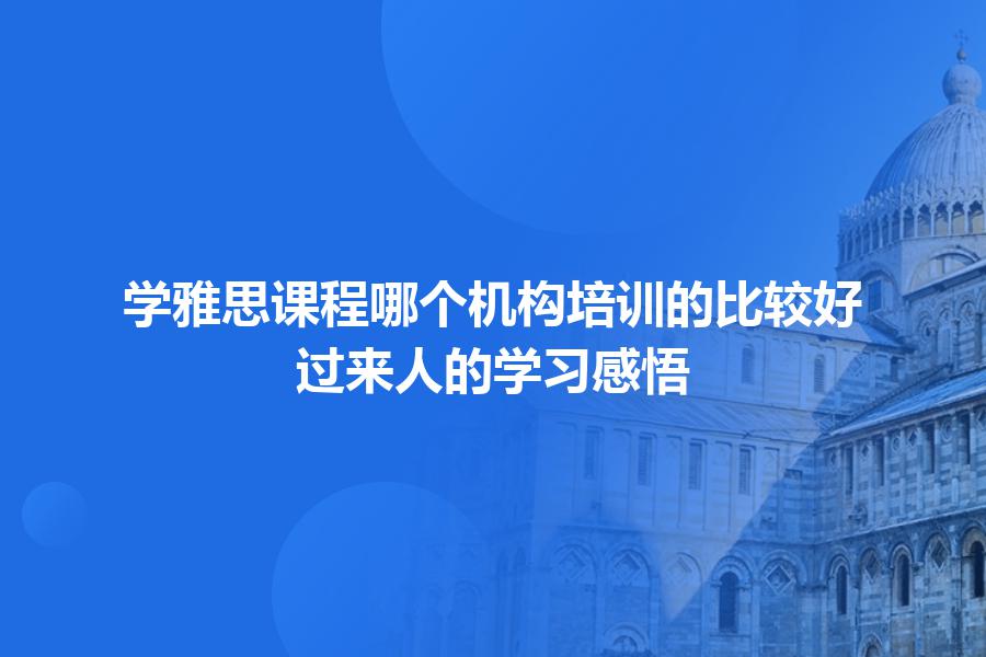 学雅思课程哪个机构培训的比较好？过来人的学习感悟