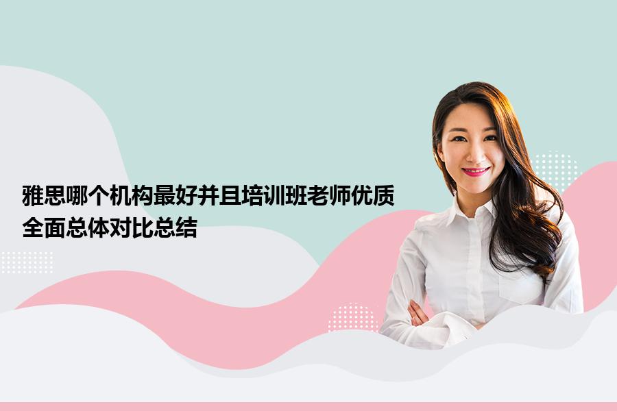 雅思哪个机构最好并且培训班老师优质？全面总体对比总结