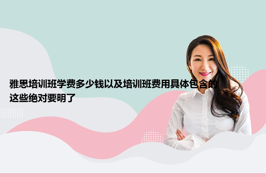 雅思培训班学费多少钱以及培训班费用具体包含的？这些绝对要明了