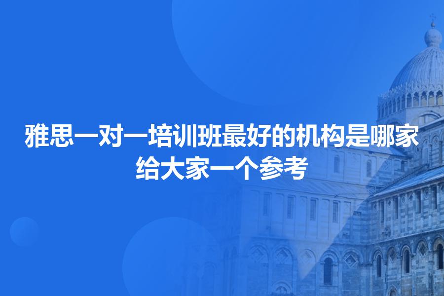 雅思一对一培训班最好的机构是哪家？给大家一个参考