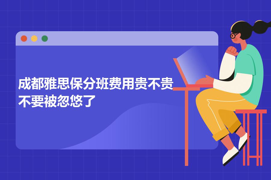 成都雅思保分班费用贵不贵？不要被忽悠了