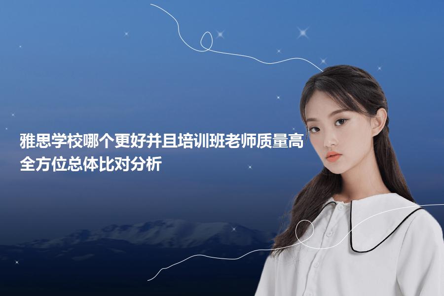 雅思学校哪个更好并且培训班老师质量高？全方位总体比对分析