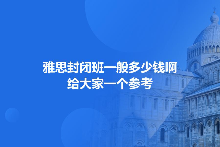 雅思封闭班一般多少钱啊？给大家一个参考