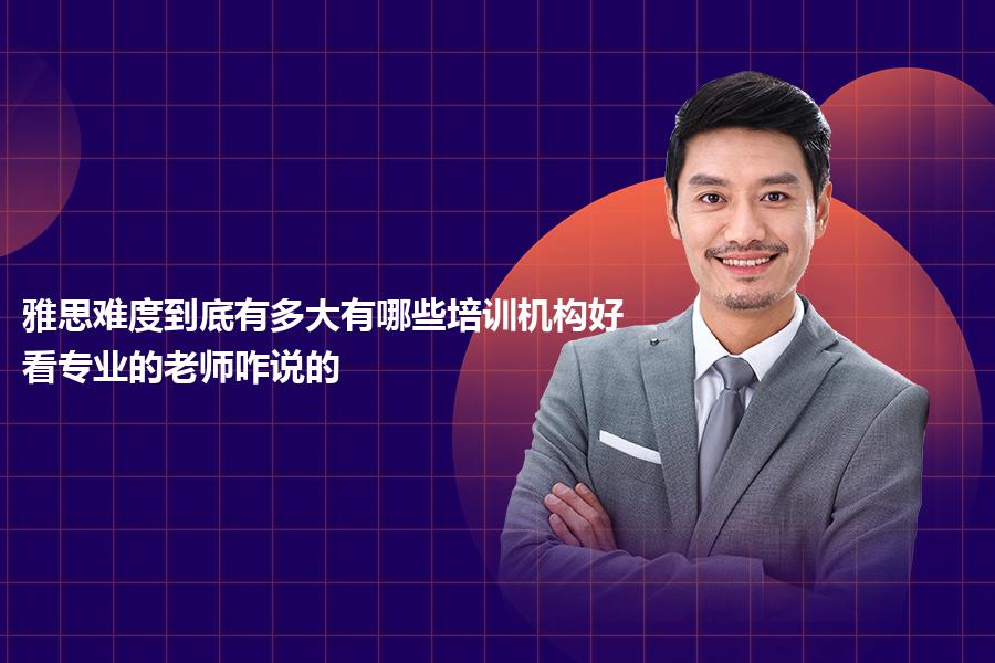 雅思难度到底有多大有哪些培训机构好？看专业的老师咋说的