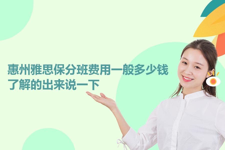 惠州雅思保分班费用一般多少钱？了解的出来说一下