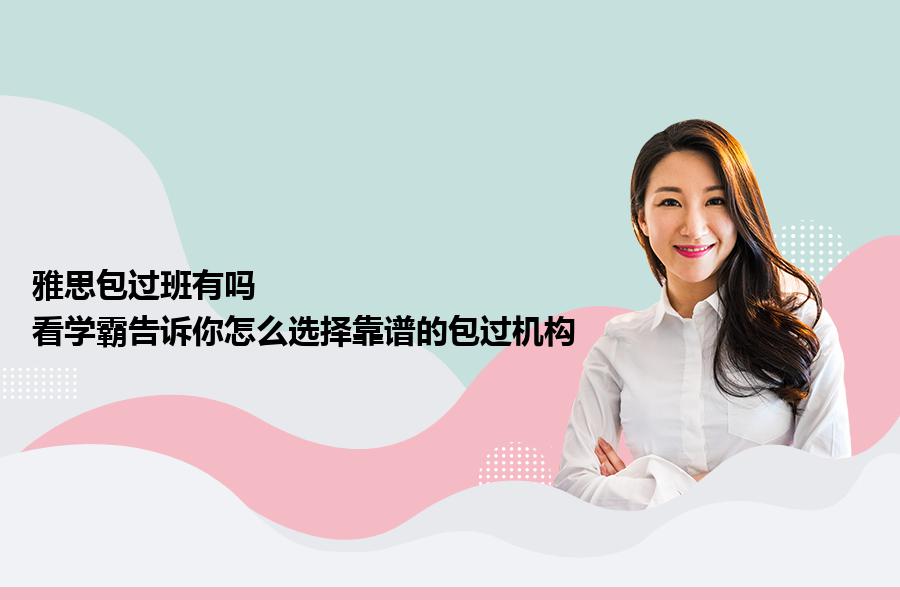 雅思包过班有吗？看学霸告诉你怎么选择靠谱的包过机构