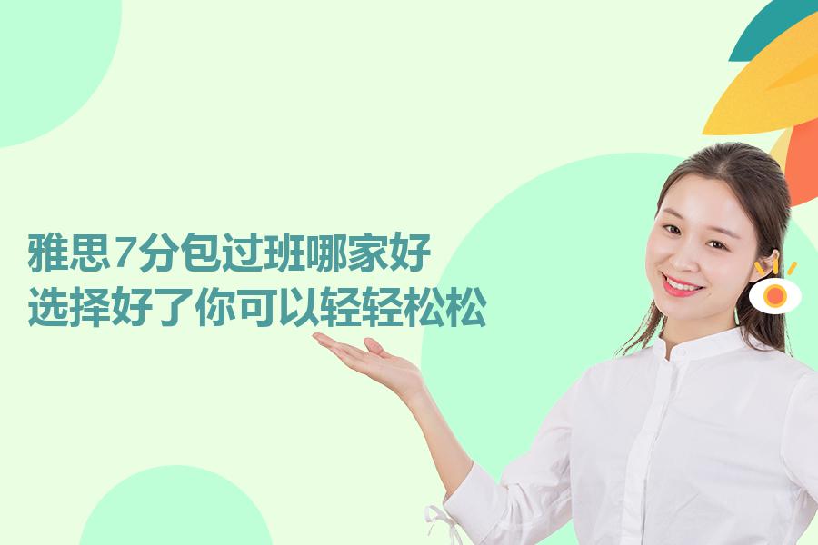 雅思7分包过班哪家好？选择好了你可以轻轻松松