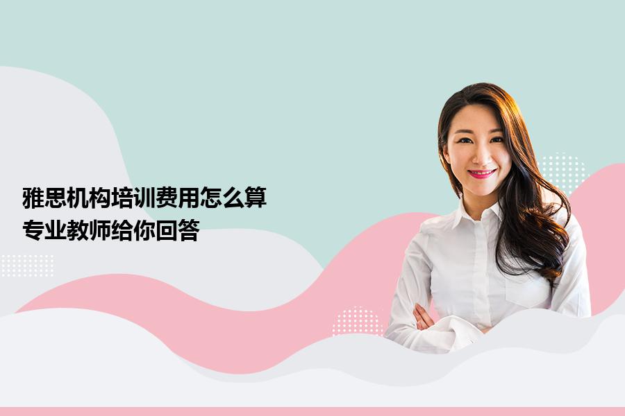 雅思机构培训费用怎么算？专业教师给你回答