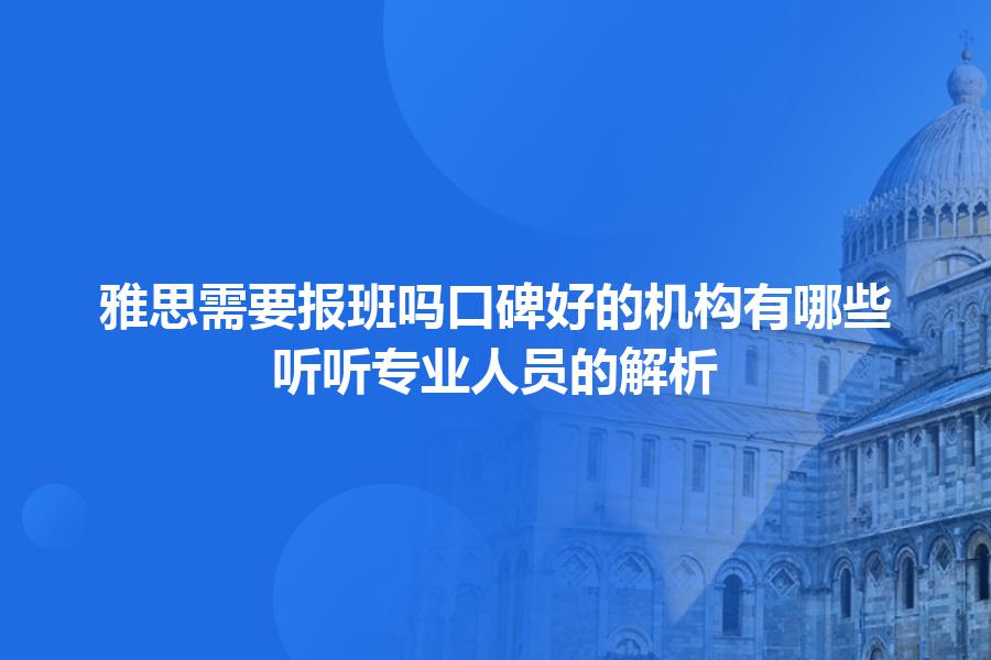 雅思需要报班吗口碑好的机构有哪些？听听专业人员的解析
