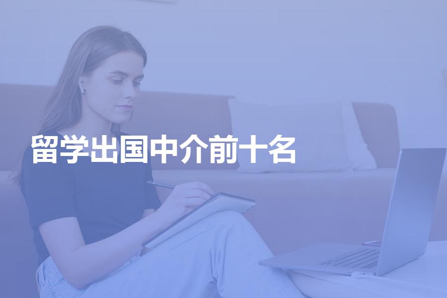 出国留学中介前十名都是哪些机构？国内留学中介排名及分析
