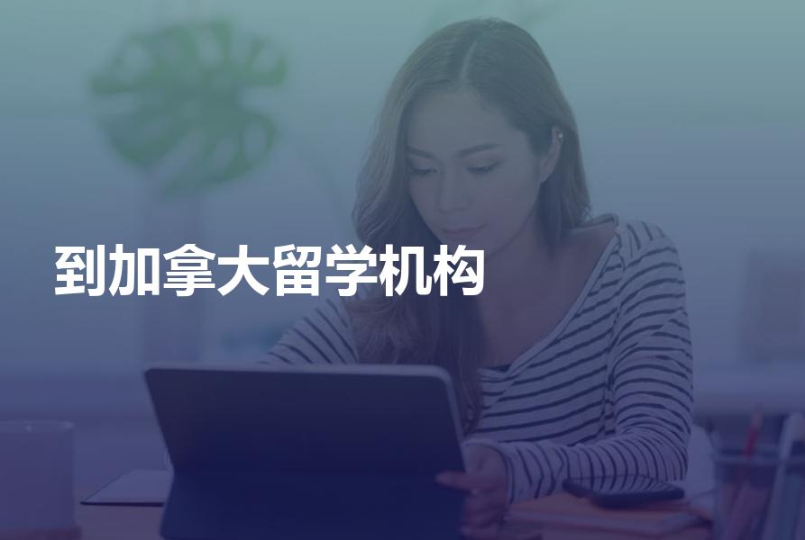 到加拿大留学如何挑选中介机构？机构选择攻略分享