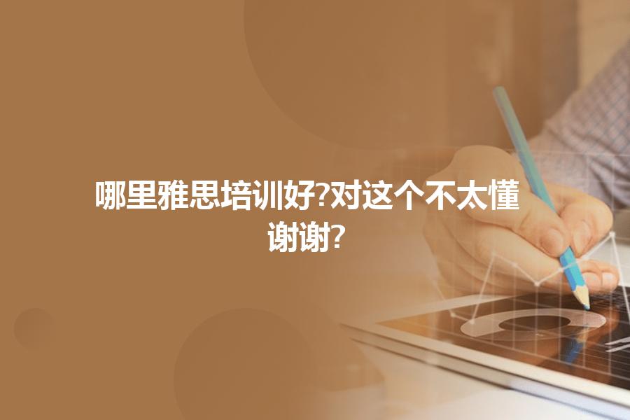 哪里雅思培训好?对这个不太懂,谢谢?