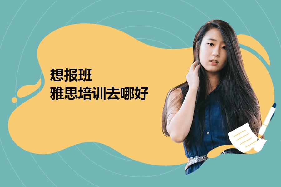 想报班，雅思培训去哪好？