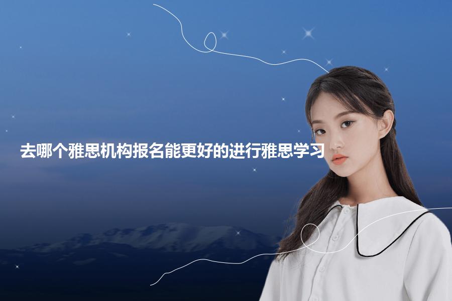 去哪个雅思机构报名能更好的进行雅思学习