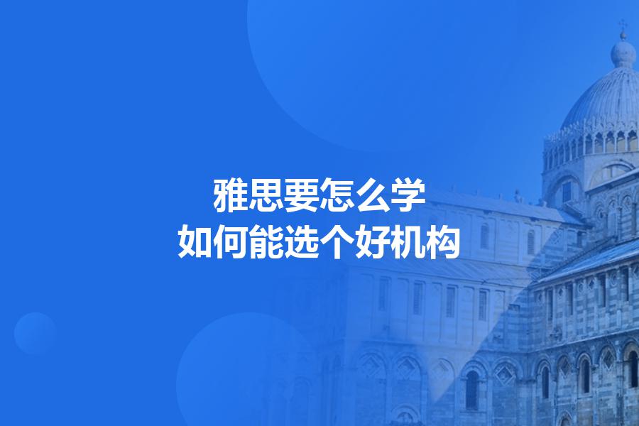 雅思要怎么学？如何能选个好机构
