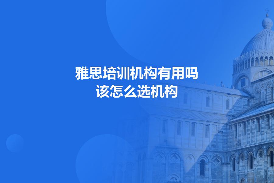 雅思培训机构有用吗？该怎么选机构？