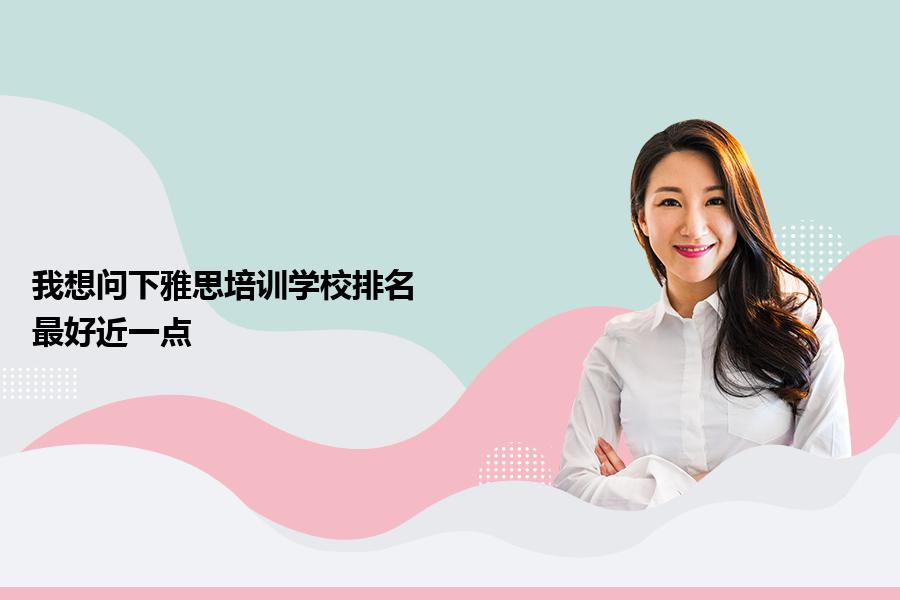 我想问下雅思培训学校排名？最好近一点
