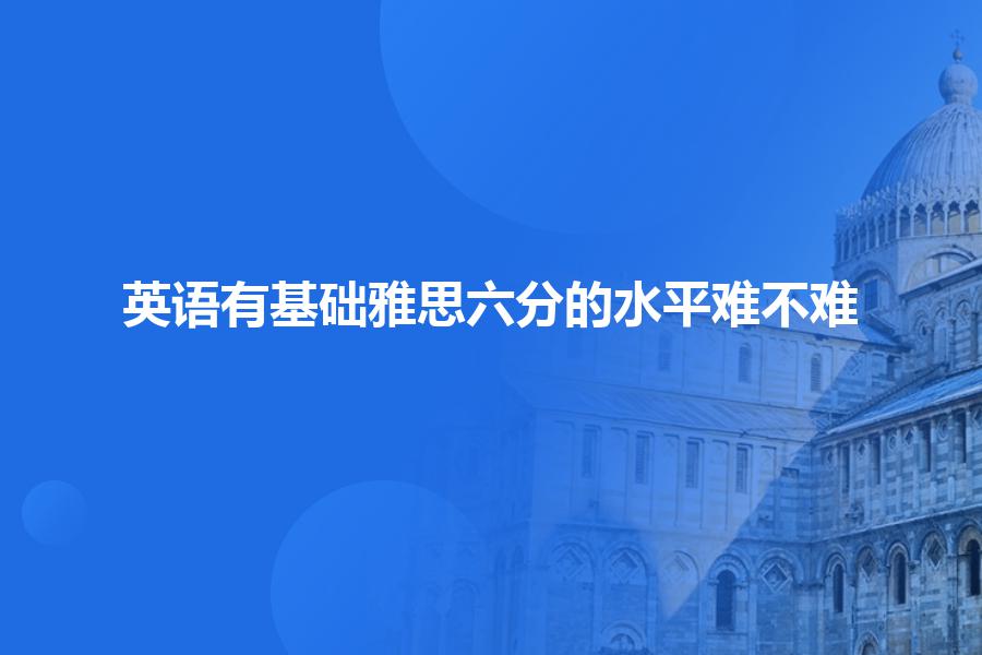 英语有基础雅思六分的水平难不难？