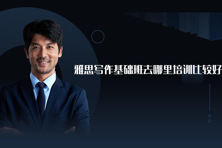 雅思写作基础班去哪里培训比较好？