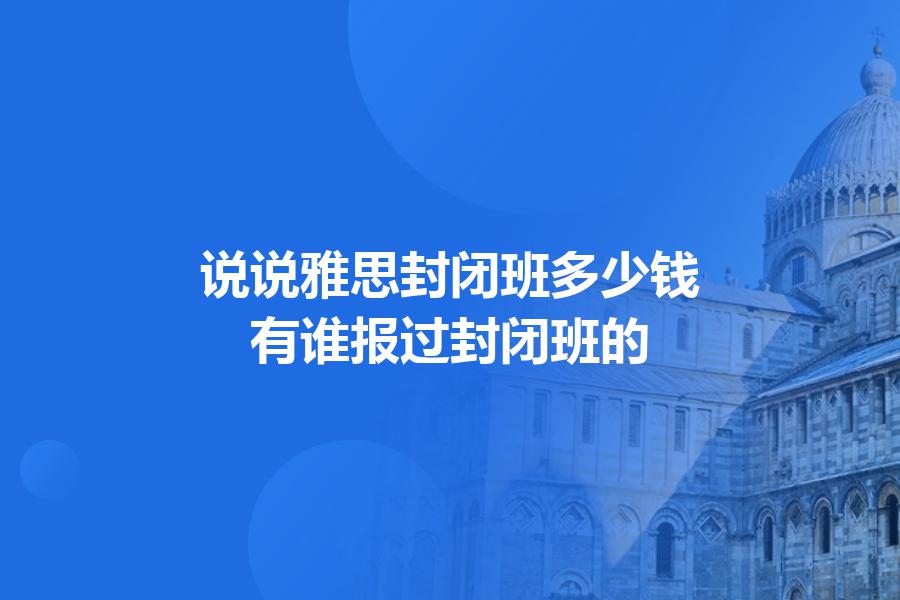 说说雅思封闭班多少钱？有谁报过封闭班的