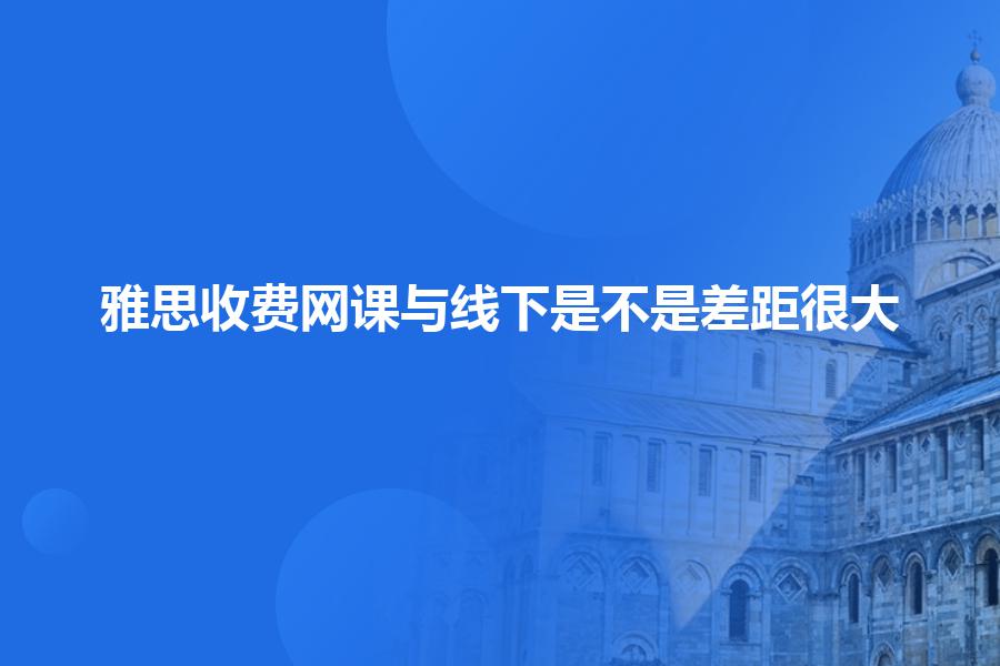 雅思收费网课与线下是不是差距很大？