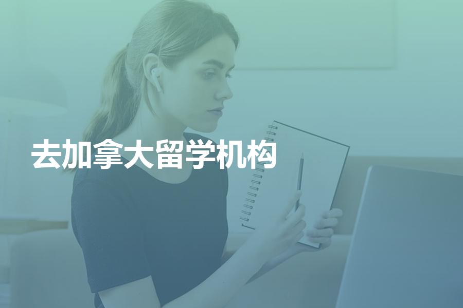 去加拿大的留学机构哪些比较靠谱？高质量中介机构分享