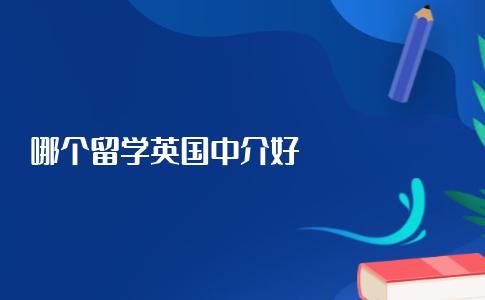 哪个留学英国中介比较好？留学必看！留学中介避雷守则